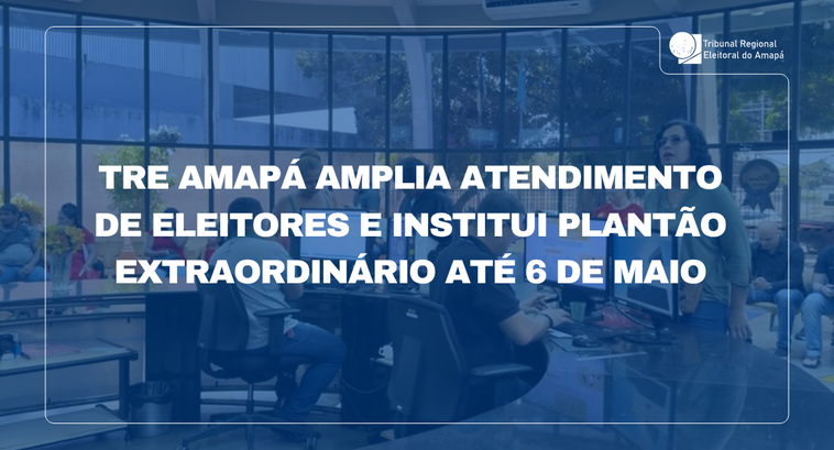 TRE Amapá amplia atendimento de eleitores e institui plantão extraordinário até 6 de maio